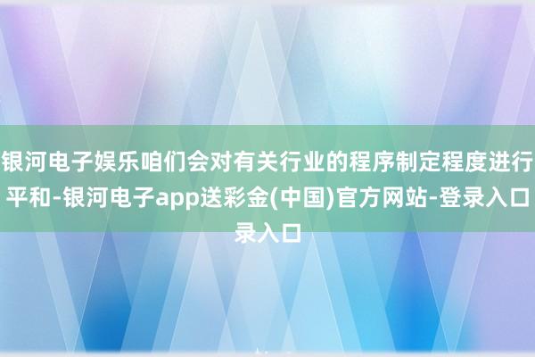 银河电子娱乐咱们会对有关行业的程序制定程度进行平和-银河电子app送彩金(中国)官方网站-登录入口