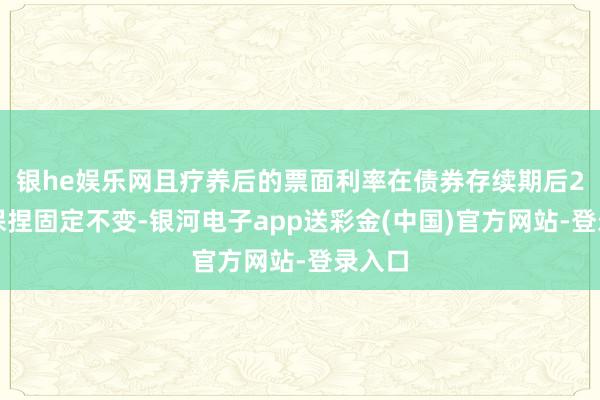 银he娱乐网且疗养后的票面利率在债券存续期后2年将保捏固定不变-银河电子app送彩金(中国)官方网站-登录入口