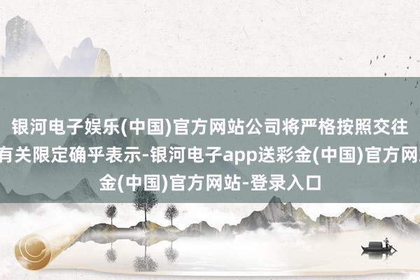 银河电子娱乐(中国)官方网站公司将严格按照交往所、证监会有关限定确乎表示-银河电子app送彩金(中国)官方网站-登录入口