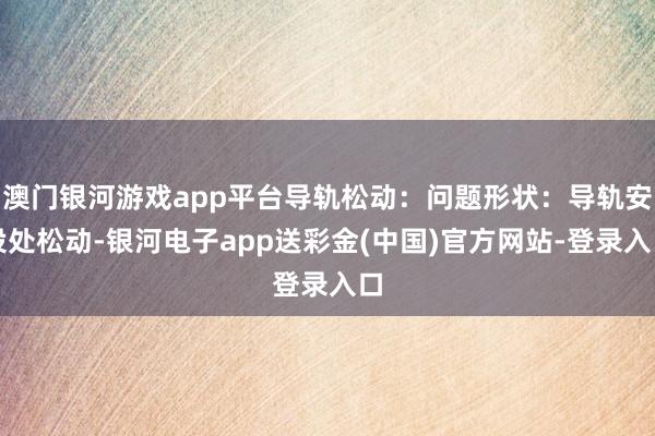 澳门银河游戏app平台导轨松动：问题形状：导轨安设处松动-银河电子app送彩金(中国)官方网站-登录入口