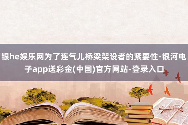 银he娱乐网为了连气儿桥梁架设者的紧要性-银河电子app送彩金(中国)官方网站-登录入口