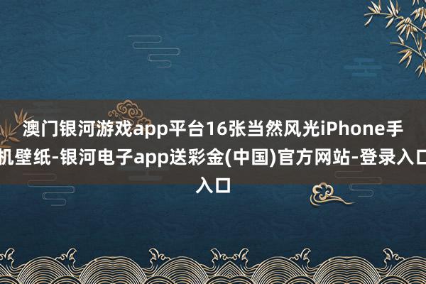 澳门银河游戏app平台16张当然风光iPhone手机壁纸-银河电子app送彩金(中国)官方网站-登录入口