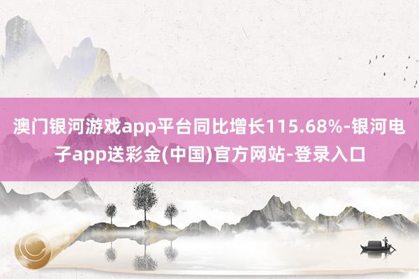 澳门银河游戏app平台同比增长115.68%-银河电子app送彩金(中国)官方网站-登录入口