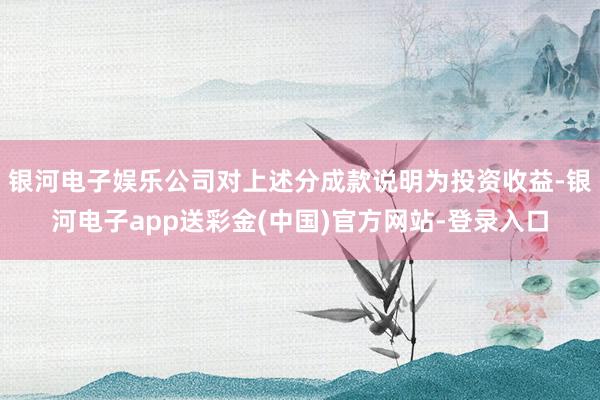 银河电子娱乐公司对上述分成款说明为投资收益-银河电子app送彩金(中国)官方网站-登录入口