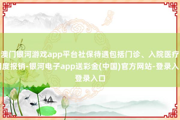 澳门银河游戏app平台社保待遇包括门诊、入院医疗用度报销-银河电子app送彩金(中国)官方网站-登录入口