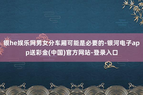 银he娱乐网男女分车厢可能是必要的-银河电子app送彩金(中国)官方网站-登录入口