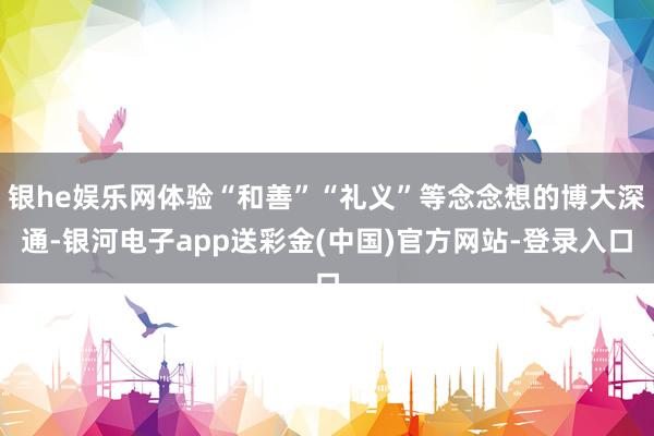 银he娱乐网体验“和善”“礼义”等念念想的博大深通-银河电子app送彩金(中国)官方网站-登录入口