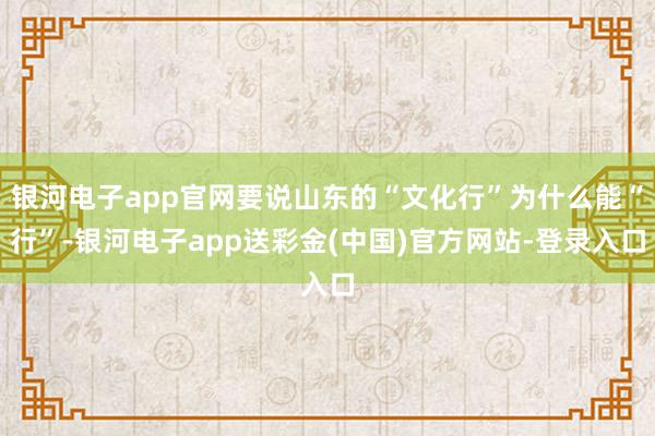 银河电子app官网要说山东的“文化行”为什么能“行”-银河电子app送彩金(中国)官方网站-登录入口