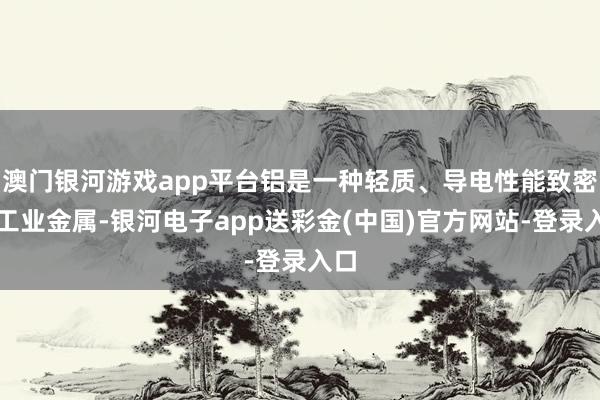 澳门银河游戏app平台铝是一种轻质、导电性能致密的工业金属-银河电子app送彩金(中国)官方网站-登录入口