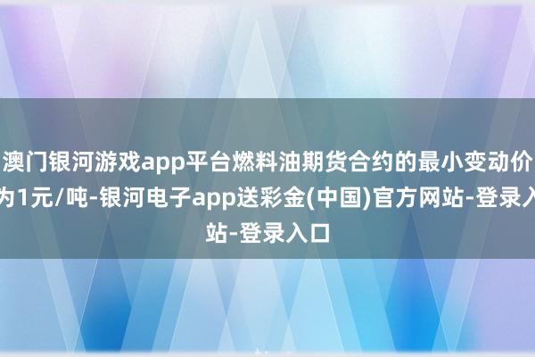 澳门银河游戏app平台燃料油期货合约的最小变动价位为1元/吨-银河电子app送彩金(中国)官方网站-登录入口