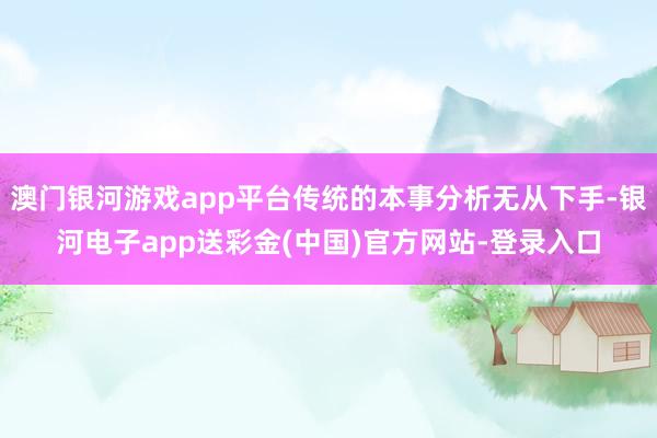 澳门银河游戏app平台传统的本事分析无从下手-银河电子app送彩金(中国)官方网站-登录入口