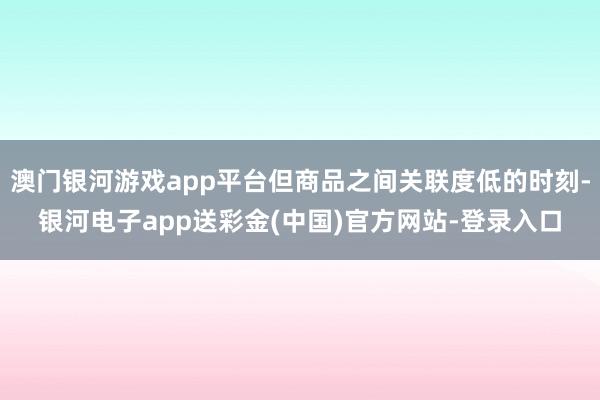 澳门银河游戏app平台但商品之间关联度低的时刻-银河电子app送彩金(中国)官方网站-登录入口