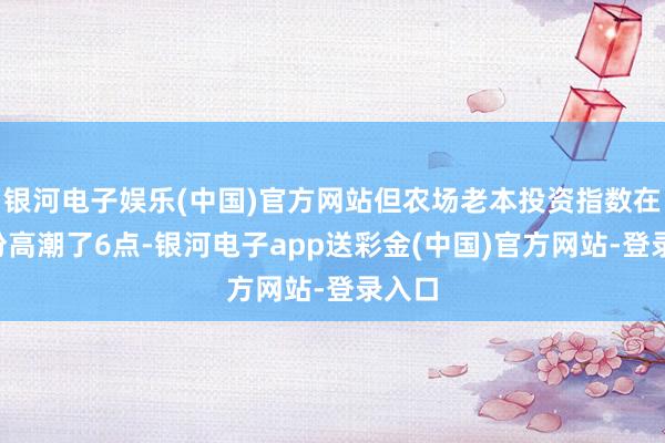 银河电子娱乐(中国)官方网站但农场老本投资指数在7月份高潮了6点-银河电子app送彩金(中国)官方网站-登录入口