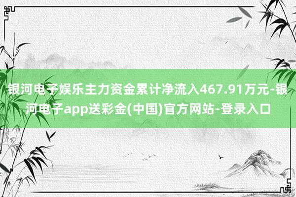 银河电子娱乐主力资金累计净流入467.91万元-银河电子app送彩金(中国)官方网站-登录入口