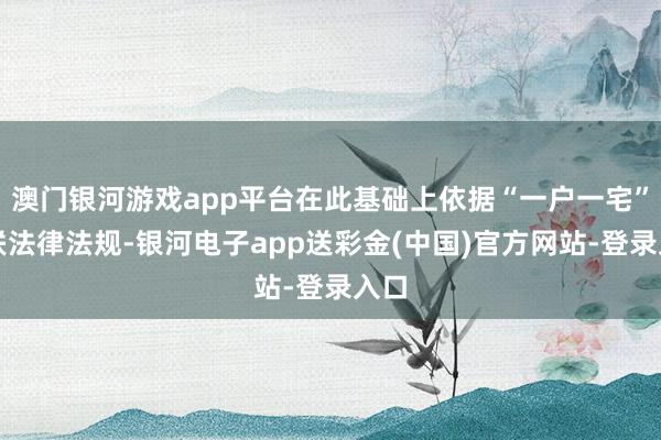 澳门银河游戏app平台在此基础上依据“一户一宅”关联法律法规-银河电子app送彩金(中国)官方网站-登录入口