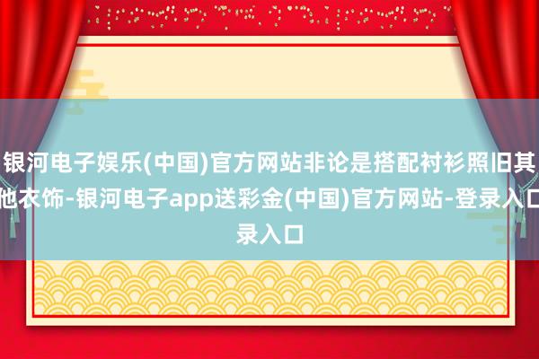 银河电子娱乐(中国)官方网站非论是搭配衬衫照旧其他衣饰-银河电子app送彩金(中国)官方网站-登录入口