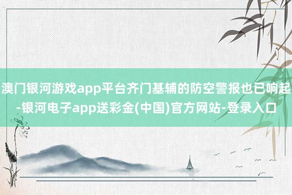 澳门银河游戏app平台齐门基辅的防空警报也已响起-银河电子app送彩金(中国)官方网站-登录入口