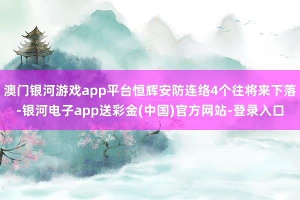 澳门银河游戏app平台恒辉安防连络4个往将来下落-银河电子app送彩金(中国)官方网站-登录入口