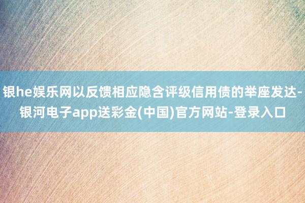 银he娱乐网以反馈相应隐含评级信用债的举座发达-银河电子app送彩金(中国)官方网站-登录入口