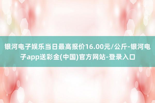 银河电子娱乐当日最高报价16.00元/公斤-银河电子app送彩金(中国)官方网站-登录入口