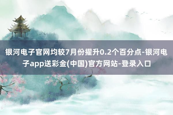 银河电子官网均较7月份擢升0.2个百分点-银河电子app送彩金(中国)官方网站-登录入口