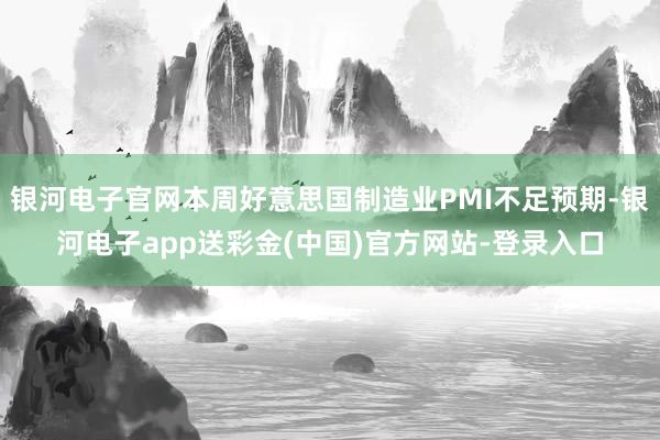 银河电子官网本周好意思国制造业PMI不足预期-银河电子app送彩金(中国)官方网站-登录入口