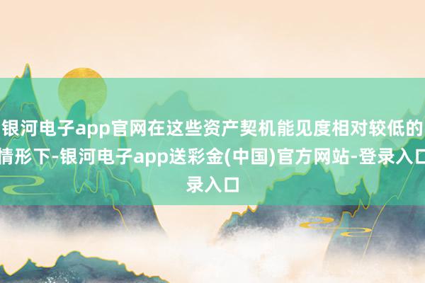 银河电子app官网在这些资产契机能见度相对较低的情形下-银河电子app送彩金(中国)官方网站-登录入口