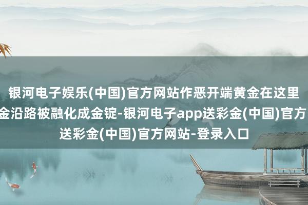 银河电子娱乐(中国)官方网站作恶开端黄金在这里与正当开端黄金沿路被融化成金锭-银河电子app送彩金(中国)官方网站-登录入口