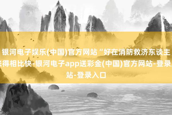 银河电子娱乐(中国)官方网站“好在消防救济东谈主员来得相比快-银河电子app送彩金(中国)官方网站-登录入口