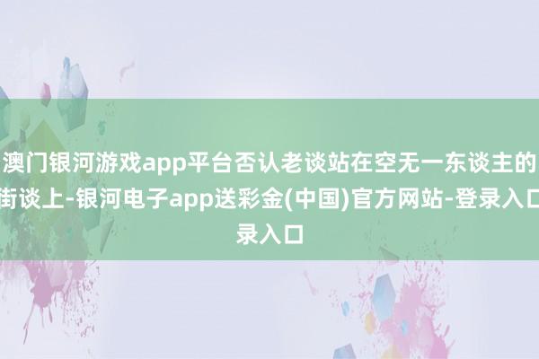 澳门银河游戏app平台否认老谈站在空无一东谈主的街谈上-银河电子app送彩金(中国)官方网站-登录入口