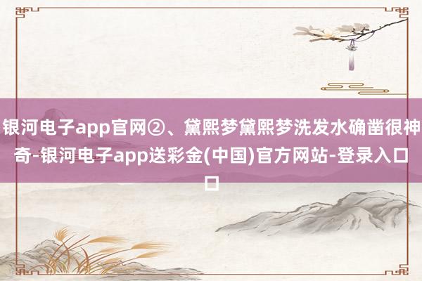 银河电子app官网②、黛熙梦黛熙梦洗发水确凿很神奇-银河电子app送彩金(中国)官方网站-登录入口