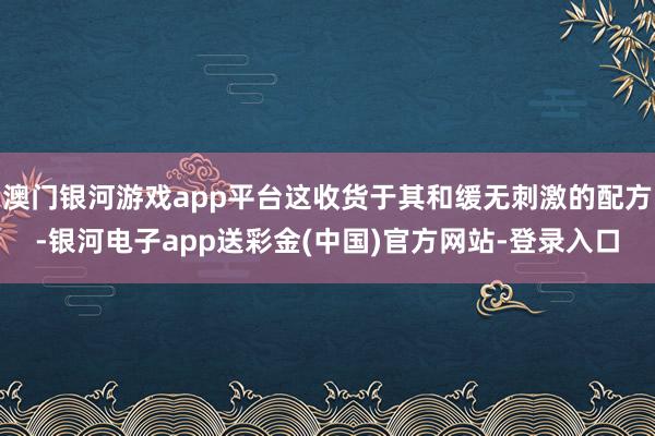 澳门银河游戏app平台这收货于其和缓无刺激的配方-银河电子app送彩金(中国)官方网站-登录入口