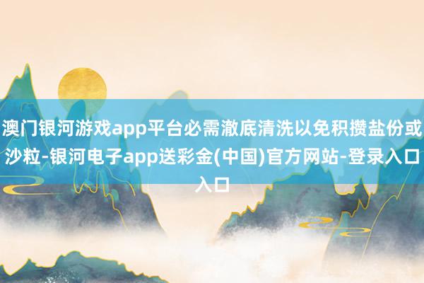 澳门银河游戏app平台必需澈底清洗以免积攒盐份或沙粒-银河电子app送彩金(中国)官方网站-登录入口