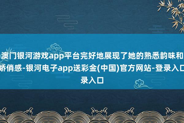 澳门银河游戏app平台完好地展现了她的熟悉韵味和娇俏感-银河电子app送彩金(中国)官方网站-登录入口