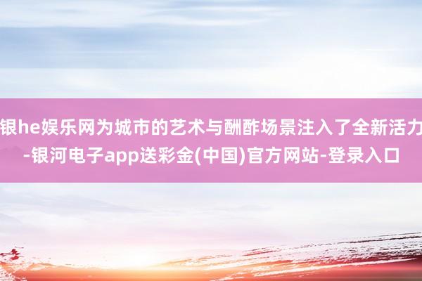 银he娱乐网为城市的艺术与酬酢场景注入了全新活力-银河电子app送彩金(中国)官方网站-登录入口