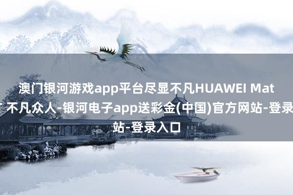 澳门银河游戏app平台尽显不凡　　HUAWEI Mate XT 不凡众人-银河电子app送彩金(中国)官方网站-登录入口