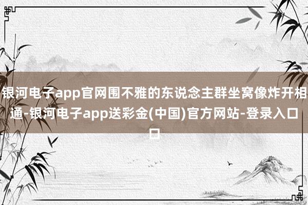 银河电子app官网围不雅的东说念主群坐窝像炸开相通-银河电子app送彩金(中国)官方网站-登录入口