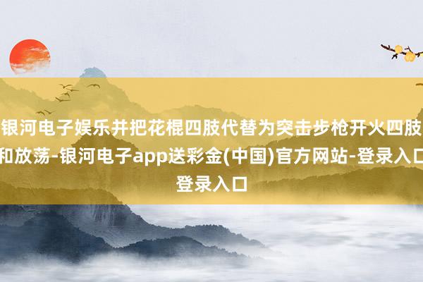 银河电子娱乐并把花棍四肢代替为突击步枪开火四肢和放荡-银河电子app送彩金(中国)官方网站-登录入口