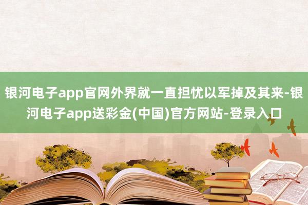 银河电子app官网外界就一直担忧以军掉及其来-银河电子app送彩金(中国)官方网站-登录入口