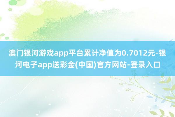 澳门银河游戏app平台累计净值为0.7012元-银河电子app送彩金(中国)官方网站-登录入口