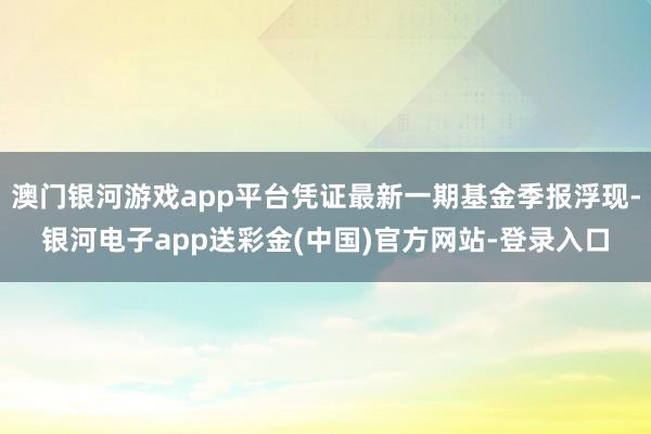 澳门银河游戏app平台凭证最新一期基金季报浮现-银河电子app送彩金(中国)官方网站-登录入口