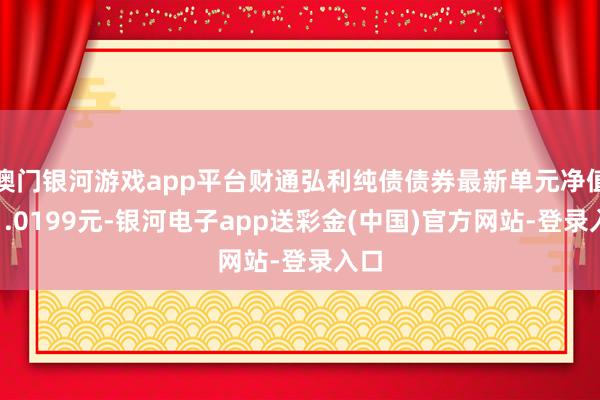 澳门银河游戏app平台财通弘利纯债债券最新单元净值为1.0199元-银河电子app送彩金(中国)官方网站-登录入口