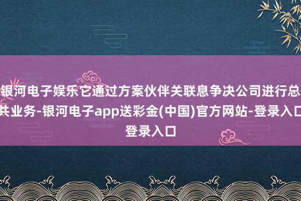 银河电子娱乐它通过方案伙伴关联息争决公司进行总共业务-银河电子app送彩金(中国)官方网站-登录入口