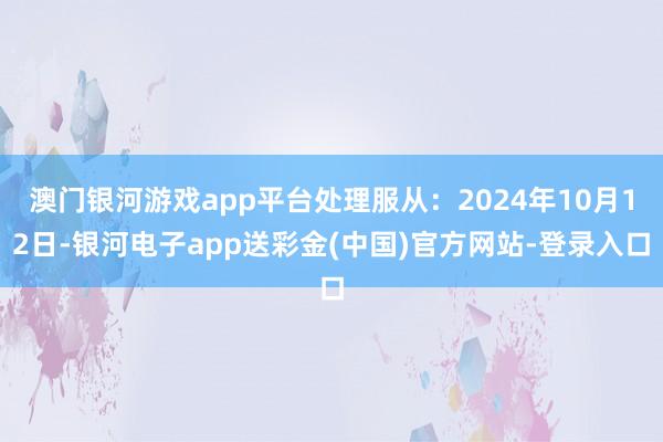 澳门银河游戏app平台处理服从：2024年10月12日-银河电子app送彩金(中国)官方网站-登录入口