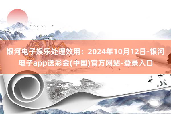 银河电子娱乐处理效用：2024年10月12日-银河电子app送彩金(中国)官方网站-登录入口