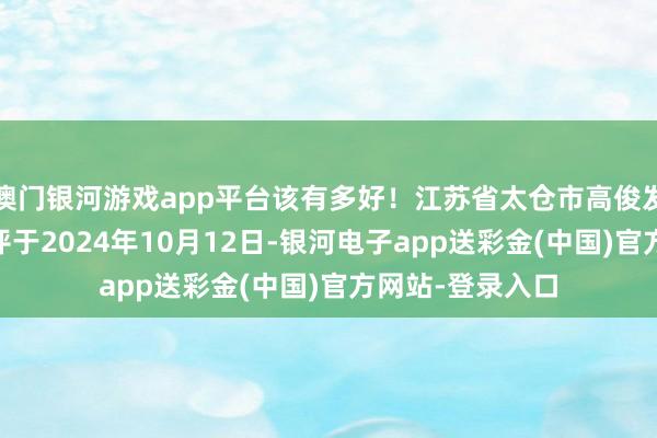 澳门银河游戏app平台该有多好！江苏省太仓市高俊发（文智52）短评于2024年10月12日-银河电子app送彩金(中国)官方网站-登录入口