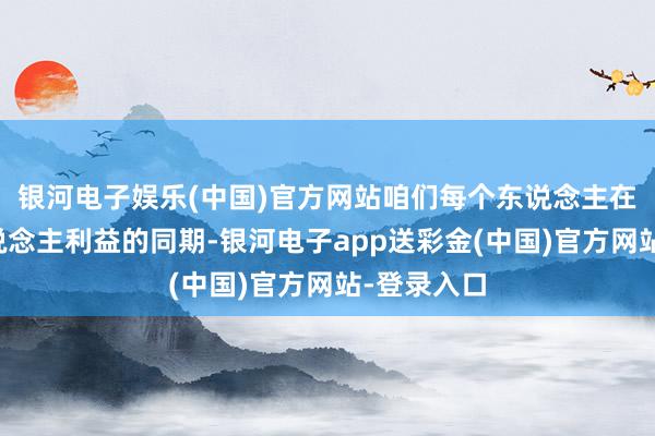 银河电子娱乐(中国)官方网站咱们每个东说念主在追求个东说念主利益的同期-银河电子app送彩金(中国)官方网站-登录入口