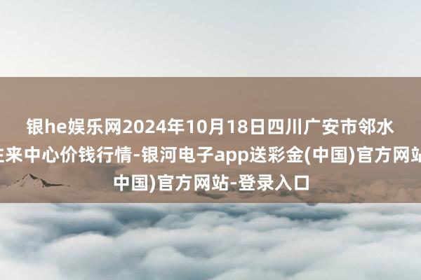 银he娱乐网2024年10月18日四川广安市邻水县农居品往来中心价钱行情-银河电子app送彩金(中国)官方网站-登录入口