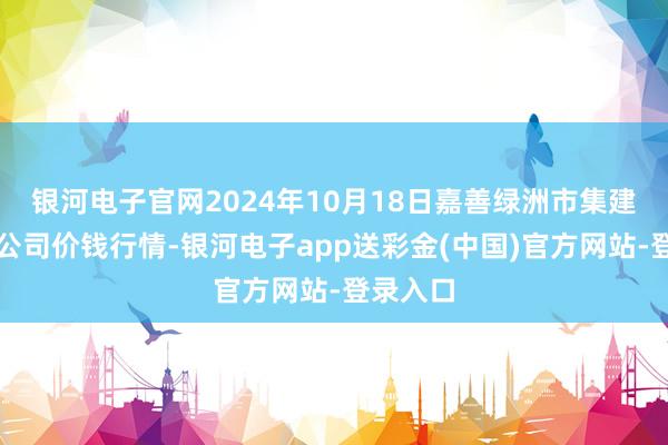 银河电子官网2024年10月18日嘉善绿洲市集建造有限公司价钱行情-银河电子app送彩金(中国)官方网站-登录入口