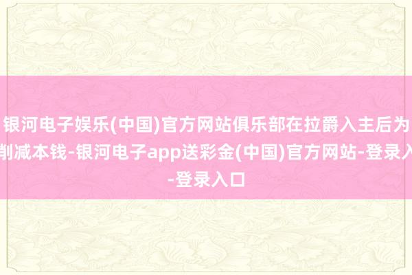 银河电子娱乐(中国)官方网站俱乐部在拉爵入主后为了削减本钱-银河电子app送彩金(中国)官方网站-登录入口